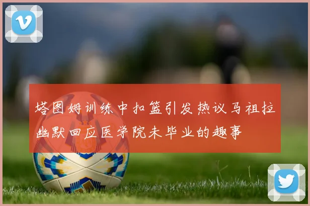 塔图姆训练中扣篮引发热议马祖拉幽默回应医学院未毕业的趣事