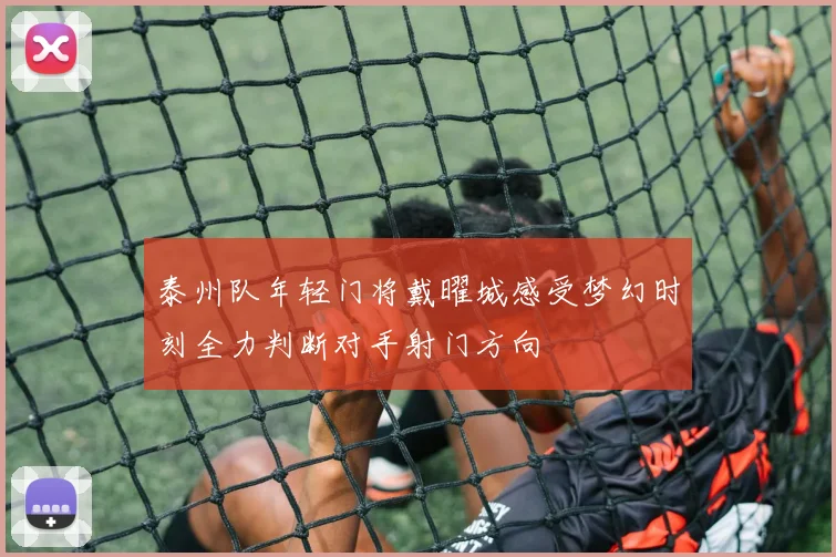 泰州队年轻门将戴曜城感受梦幻时刻全力判断对手射门方向