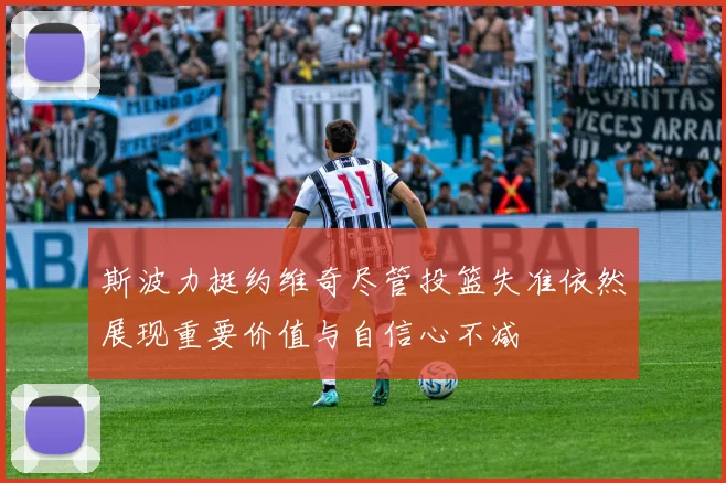 斯波力挺约维奇尽管投篮失准依然展现重要价值与自信心不减