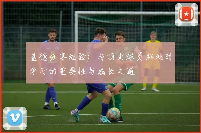 基德分享经验：与顶尖球员相处时学习的重要性与成长之道