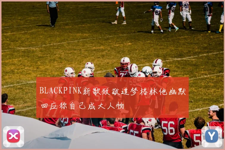 BLACKPINK新歌致敬追梦格林他幽默回应称自己成大人物