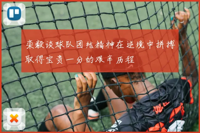 栾毅谈球队团结精神在逆境中拼搏取得宝贵一分的艰辛历程