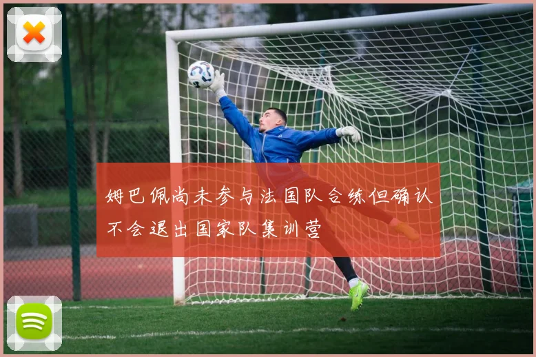姆巴佩尚未参与法国队合练但确认不会退出国家队集训营