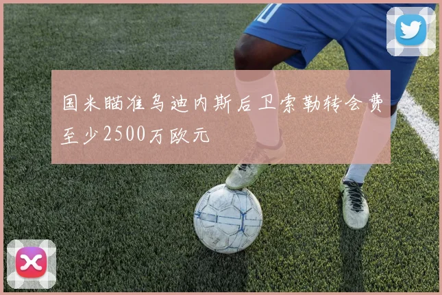 国米瞄准乌迪内斯后卫索勒转会费至少2500万欧元