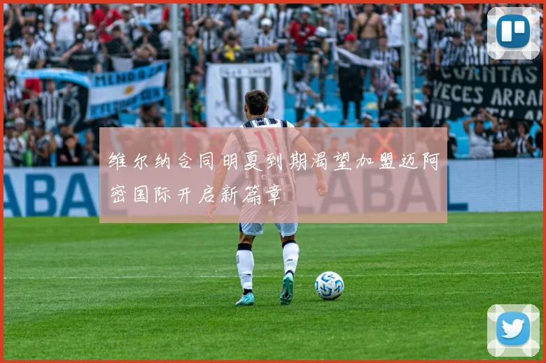 维尔纳合同明夏到期渴望加盟迈阿密国际开启新篇章