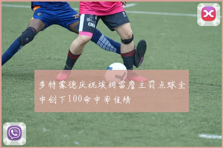 多特蒙德庆祝埃姆雷詹主罚点球全中创下100命中率佳绩