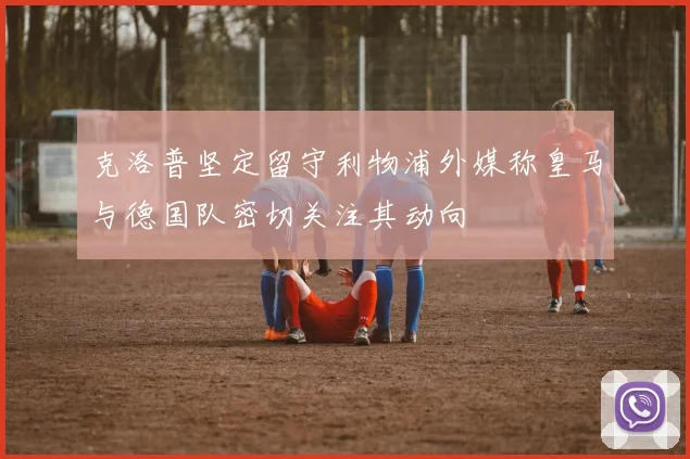 克洛普坚定留守利物浦外媒称皇马与德国队密切关注其动向