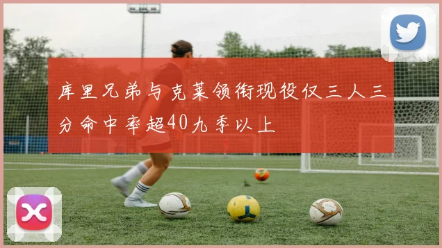 库里兄弟与克莱领衔现役仅三人三分命中率超40九季以上