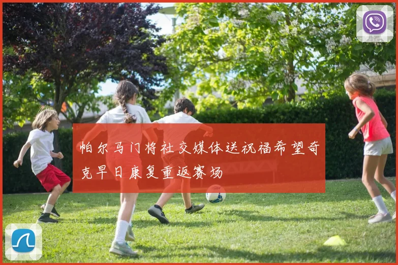 帕尔马门将社交媒体送祝福希望奇克早日康复重返赛场