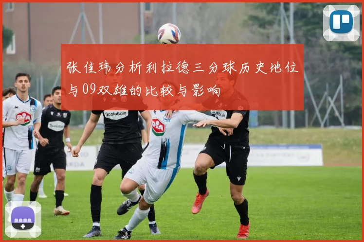 张佳玮分析利拉德三分球历史地位与09双雄的比较与影响