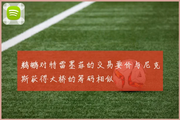 鹈鹕对特雷墨菲的交易要价与尼克斯获得大桥的筹码相似