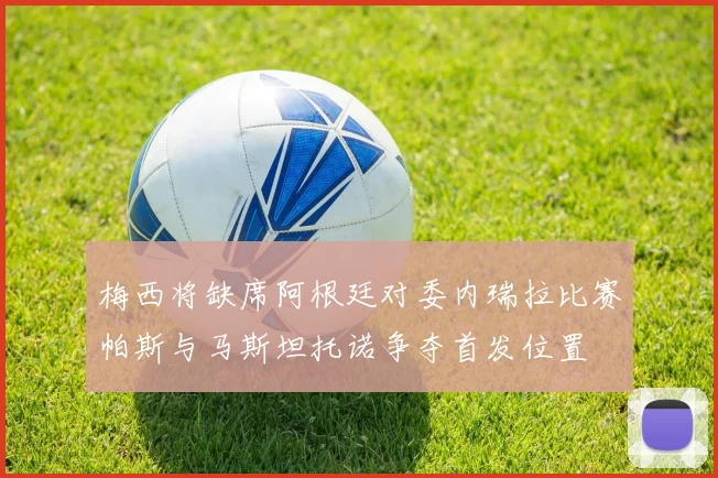 梅西将缺席阿根廷对委内瑞拉比赛帕斯与马斯坦托诺争夺首发位置