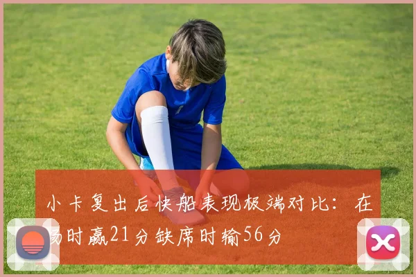 小卡复出后快船表现极端对比：在场时赢21分缺席时输56分
