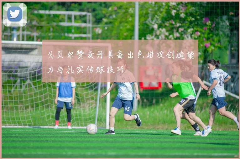 戈贝尔赞麦丹具备出色进攻创造能力与扎实传球技巧