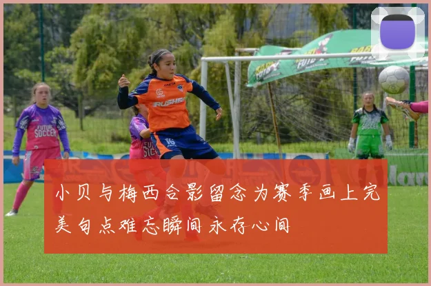 小贝与梅西合影留念为赛季画上完美句点难忘瞬间永存心间