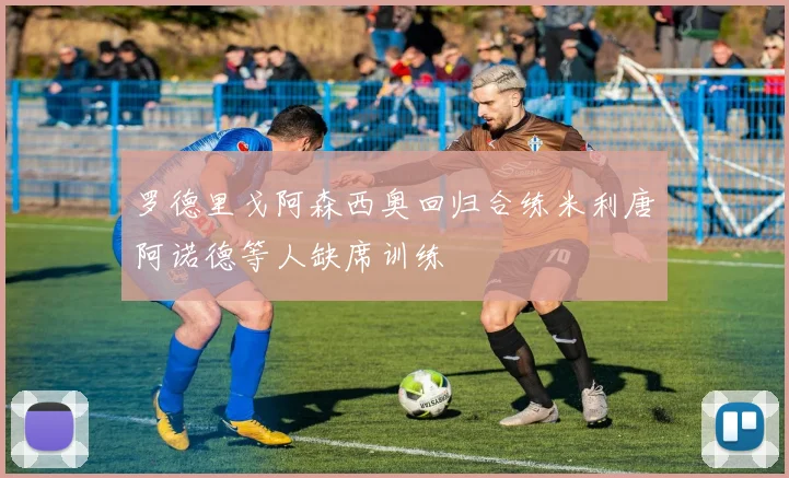 罗德里戈阿森西奥回归合练米利唐阿诺德等人缺席训练