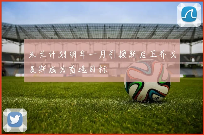 米兰计划明年一月引援新后卫乔戈麦斯成为首选目标